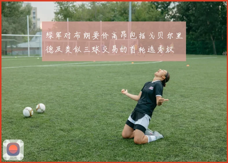 绿军对布朗要价高昂包括戈贝尔里德及类似三球交易的首轮选秀权